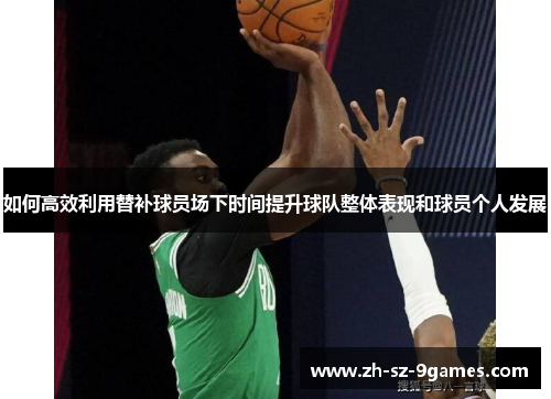 如何高效利用替补球员场下时间提升球队整体表现和球员个人发展