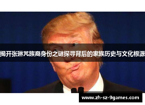 揭开张琳芃族裔身份之谜探寻背后的家族历史与文化根源