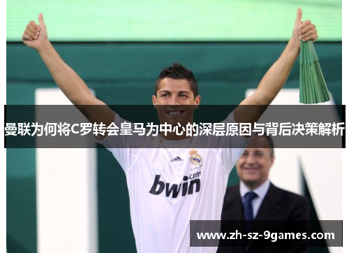 曼联为何将C罗转会皇马为中心的深层原因与背后决策解析