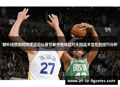 替补球员如何快速适应比赛节奏并有效应对不同战术变化的技巧分析 替补球员如何快速适应比赛节奏并有效应对不同战术变化的技巧分析