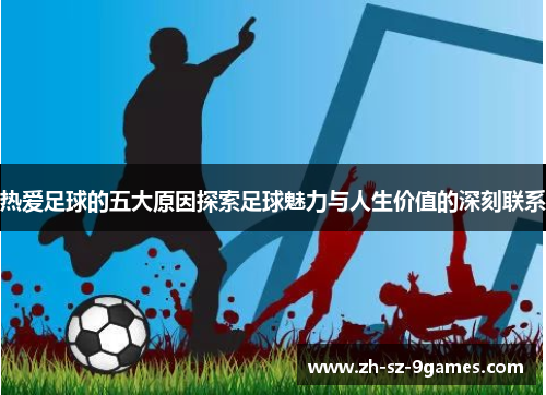 热爱足球的五大原因探索足球魅力与人生价值的深刻联系 热爱足球的五大原因探索足球魅力与人生价值的深刻联系
