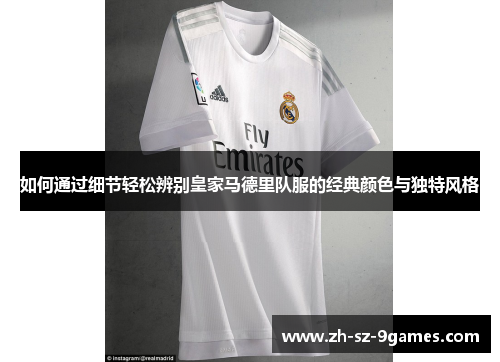 如何通过细节轻松辨别皇家马德里队服的经典颜色与独特风格 如何通过细节轻松辨别皇家马德里队服的经典颜色与独特风格