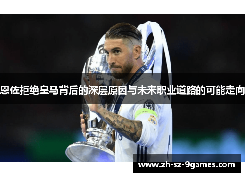 恩佐拒绝皇马背后的深层原因与未来职业道路的可能走向