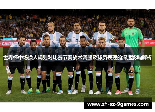 世界杯中场换人规则对比赛节奏战术调整及球员表现的深远影响解析 世界杯中场换人规则对比赛节奏战术调整及球员表现的深远影响解析