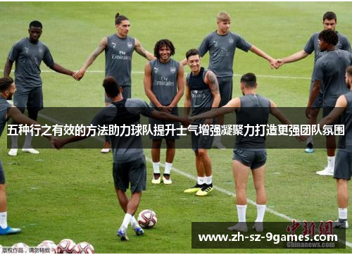 五种行之有效的方法助力球队提升士气增强凝聚力打造更强团队氛围