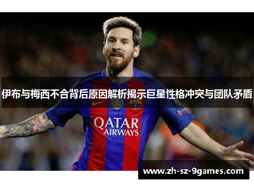 伊布与梅西不合背后原因解析揭示巨星性格冲突与团队矛盾