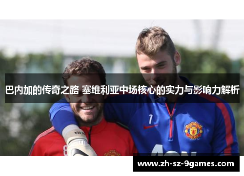 巴内加的传奇之路 塞维利亚中场核心的实力与影响力解析