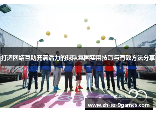 打造团结互助充满活力的球队氛围实用技巧与有效方法分享 打造团结互助充满活力的球队氛围实用技巧与有效方法分享