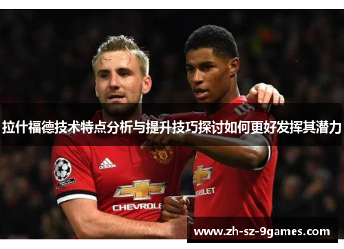 拉什福德技术特点分析与提升技巧探讨如何更好发挥其潜力 拉什福德技术特点分析与提升技巧探讨如何更好发挥其潜力