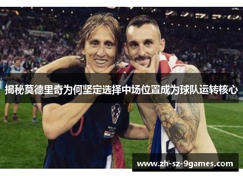 揭秘莫德里奇为何坚定选择中场位置成为球队运转核心 揭秘莫德里奇为何坚定选择中场位置成为球队运转核心