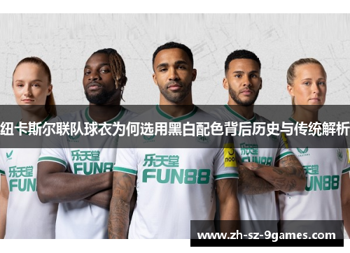 纽卡斯尔联队球衣为何选用黑白配色背后历史与传统解析