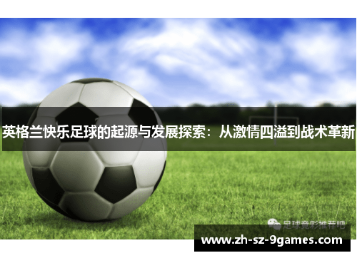 英格兰快乐足球的起源与发展探索:从激情四溢到战术革新 英格兰快乐足球的起源与发展探索:从激情四溢到战术革新