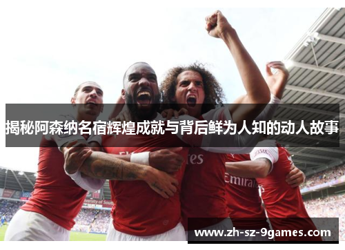 揭秘阿森纳名宿辉煌成就与背后鲜为人知的动人故事