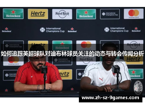 如何追踪英超球队对迪布林球员关注的动态与转会传闻分析 如何追踪英超球队对迪布林球员关注的动态与转会传闻分析