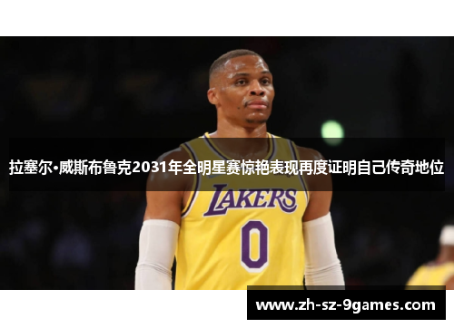 拉塞尔·威斯布鲁克2031年全明星赛惊艳表现再度证明自己传奇地位