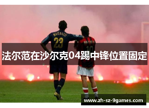 法尔范在沙尔克04踢中锋位置固定 法尔范在沙尔克04踢中锋位置固定