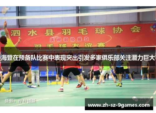 海登在预备队比赛中表现突出引发多家俱乐部关注潜力巨大