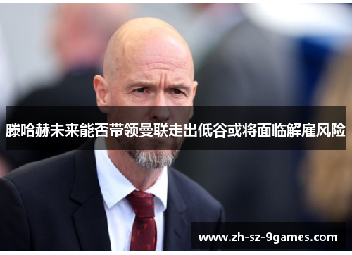 滕哈赫未来能否带领曼联走出低谷或将面临解雇风险 滕哈赫未来能否带领曼联走出低谷或将面临解雇风险