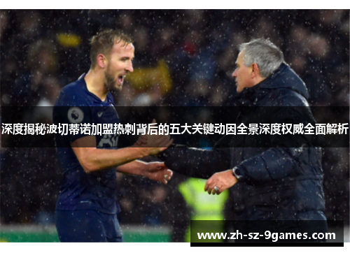 深度揭秘波切蒂诺加盟热刺背后的五大关键动因全景深度权威全面解析