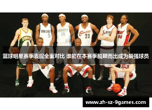篮球明星赛季表现全面对比 谁能在本赛季脱颖而出成为最强球员