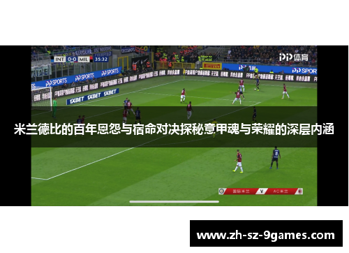 米兰德比的百年恩怨与宿命对决探秘意甲魂与荣耀的深层内涵