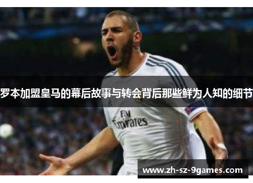 罗本加盟皇马的幕后故事与转会背后那些鲜为人知的细节 罗本加盟皇马的幕后故事与转会背后那些鲜为人知的细节