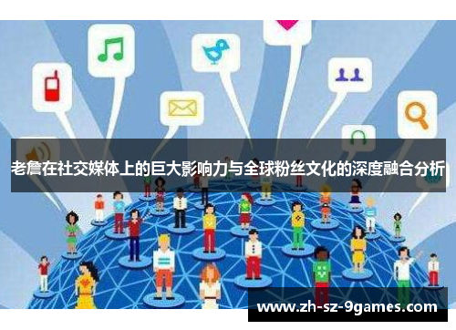 老詹在社交媒体上的巨大影响力与全球粉丝文化的深度融合分析 老詹在社交媒体上的巨大影响力与全球粉丝文化的深度融合分析