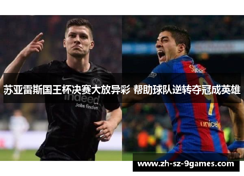 苏亚雷斯国王杯决赛大放异彩 帮助球队逆转夺冠成英雄 苏亚雷斯国王杯决赛大放异彩 帮助球队逆转夺冠成英雄