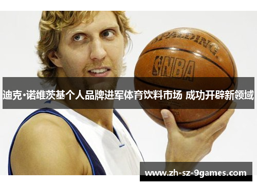 迪克·诺维茨基个人品牌进军体育饮料市场 成功开辟新领域