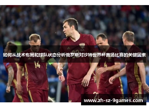 如何从战术布局和球队状态分析俄罗斯对沙特世界杯首场比赛的关键因素