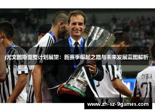 尤文图斯重整计划展望：新赛季崛起之路与未来发展蓝图解析