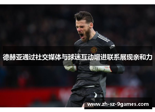 德赫亚通过社交媒体与球迷互动增进联系展现亲和力 德赫亚通过社交媒体与球迷互动增进联系展现亲和力