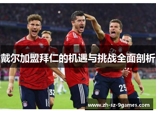 戴尔加盟拜仁的机遇与挑战全面剖析 戴尔加盟拜仁的机遇与挑战全面剖析