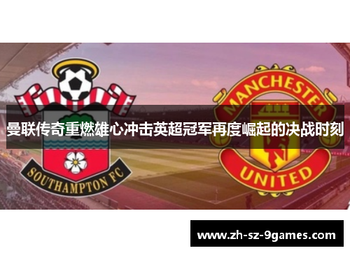 曼联传奇重燃雄心冲击英超冠军再度崛起的决战时刻