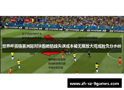 世界杯资格赛洲际对决前瞻防线失误成本被无限放大或成胜负分水岭