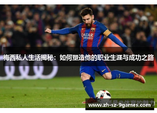 梅西私人生活揭秘：如何塑造他的职业生涯与成功之路