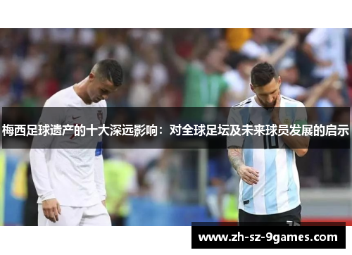 梅西足球遗产的十大深远影响：对全球足坛及未来球员发展的启示