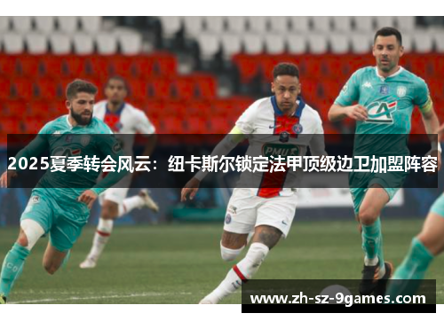 2025夏季转会风云：纽卡斯尔锁定法甲顶级边卫加盟阵容