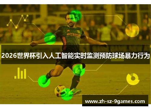 2026世界杯引入人工智能实时监测预防球场暴力行为