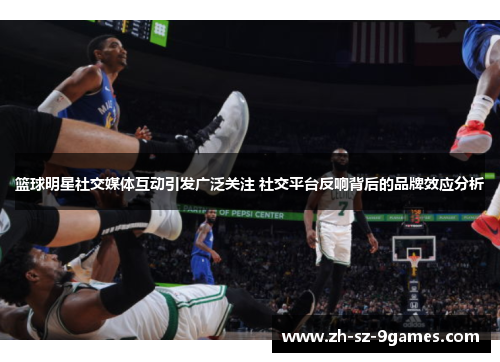 篮球明星社交媒体互动引发广泛关注 社交平台反响背后的品牌效应分析