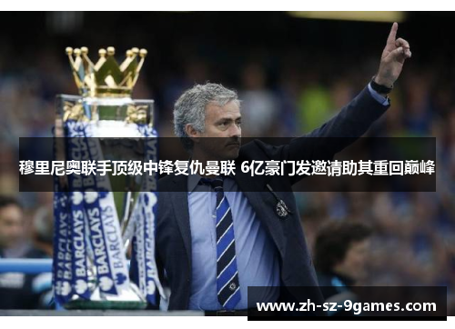 穆里尼奥联手顶级中锋复仇曼联 6亿豪门发邀请助其重回巅峰