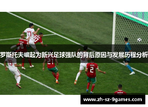 罗斯托夫崛起为新兴足球强队的背后原因与发展历程分析