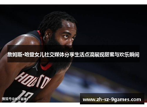 詹姆斯·哈登女儿社交媒体分享生活点滴展现甜蜜与欢乐瞬间 詹姆斯·哈登女儿社交媒体分享生活点滴展现甜蜜与欢乐瞬间