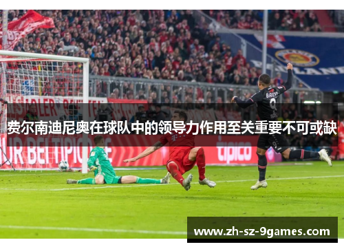 费尔南迪尼奥在球队中的领导力作用至关重要不可或缺 费尔南迪尼奥在球队中的领导力作用至关重要不可或缺