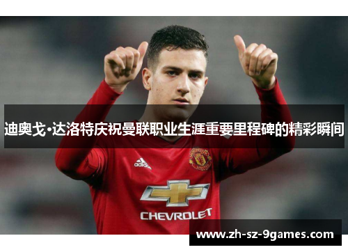 迪奥戈·达洛特庆祝曼联职业生涯重要里程碑的精彩瞬间 迪奥戈·达洛特庆祝曼联职业生涯重要里程碑的精彩瞬间