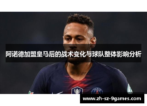 阿诺德加盟皇马后的战术变化与球队整体影响分析 阿诺德加盟皇马后的战术变化与球队整体影响分析