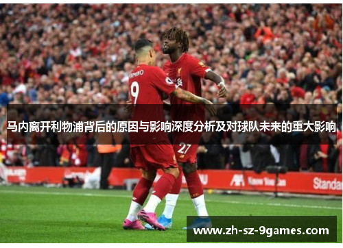 马内离开利物浦背后的原因与影响深度分析及对球队未来的重大影响 马内离开利物浦背后的原因与影响深度分析及对球队未来的重大影响