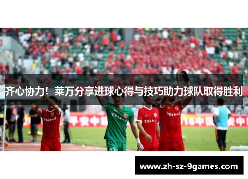 齐心协力!莱万分享进球心得与技巧助力球队取得胜利 齐心协力!莱万分享进球心得与技巧助力球队取得胜利